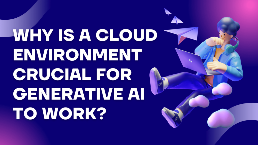 Why is a cloud environment crucial for Generative AI to work?