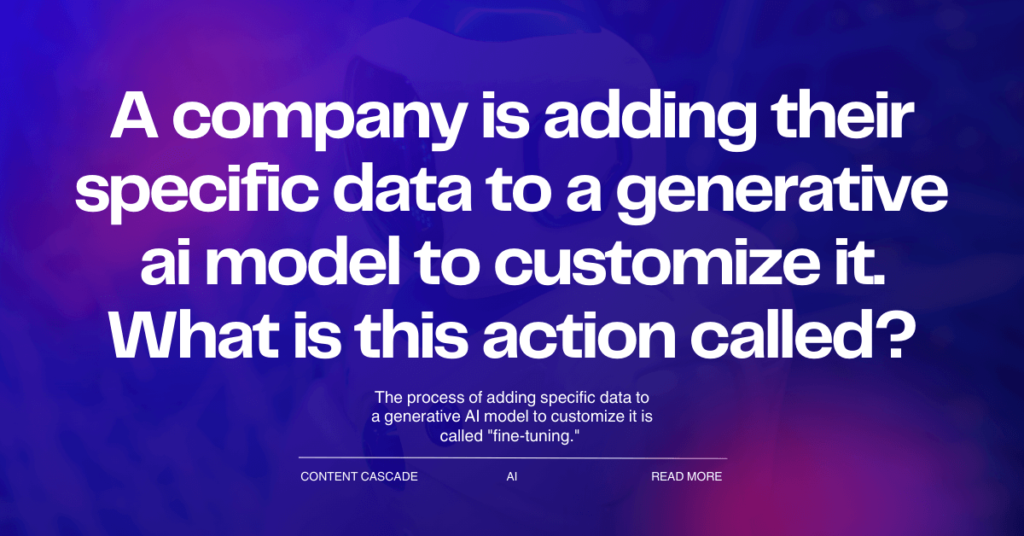 A company is adding their specific data to a generative ai model to customize it