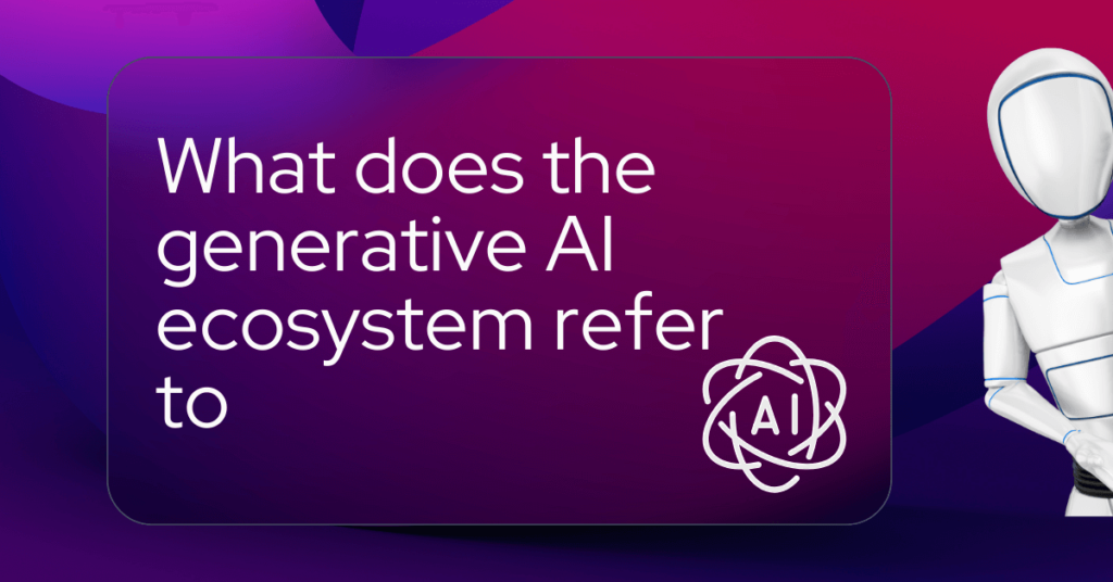 What does the generative AI ecosystem refer to (1)